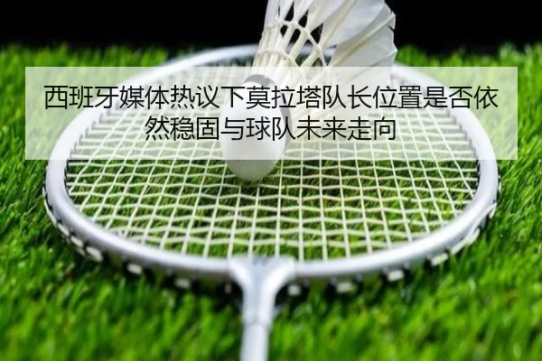 西班牙媒体热议下莫拉塔队长位置是否依然稳固与球队未来走向
