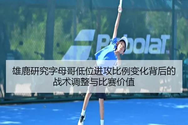 雄鹿研究字母哥低位进攻比例变化背后的战术调整与比赛价值