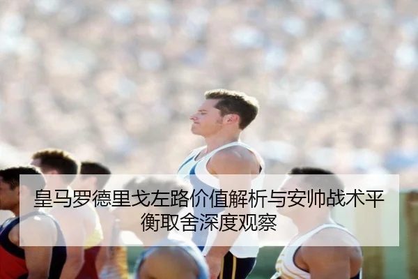皇马罗德里戈左路价值解析与安帅战术平衡取舍深度观察