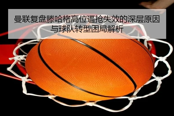 曼联复盘滕哈格高位逼抢失效的深层原因与球队转型困局解析