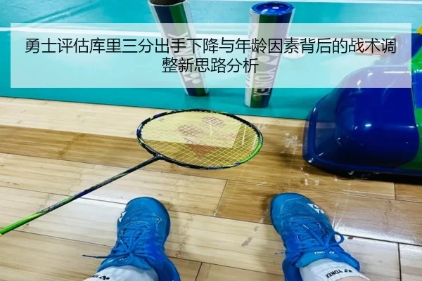 勇士评估库里三分出手下降与年龄因素背后的战术调整新思路分析