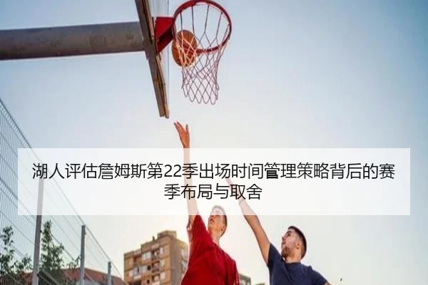 湖人评估詹姆斯第22季出场时间管理策略背后的赛季布局与取舍