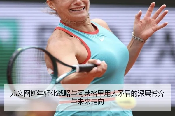 尤文图斯年轻化战略与阿莱格里用人矛盾的深层博弈与未来走向