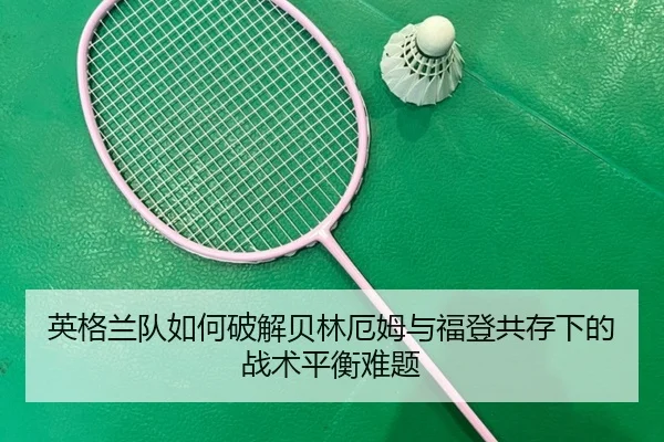 英格兰队如何破解贝林厄姆与福登共存下的战术平衡难题
