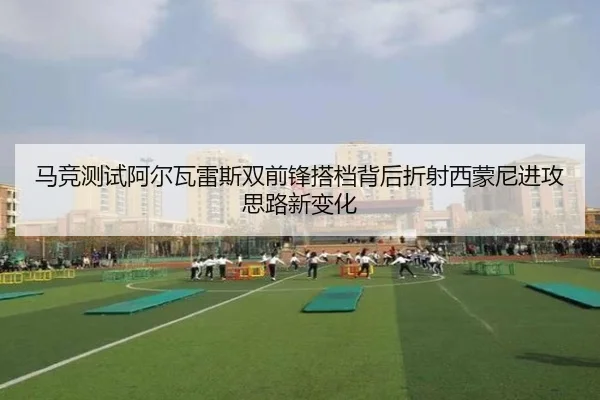 马竞测试阿尔瓦雷斯双前锋搭档背后折射西蒙尼进攻思路新变化