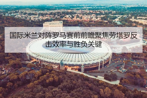 国际米兰对阵罗马赛前前瞻聚焦劳塔罗反击效率与胜负关键