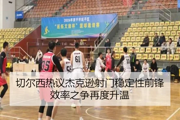 切尔西热议杰克逊射门稳定性前锋效率之争再度升温