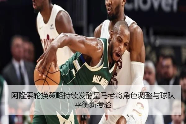 阿隆索轮换策略持续发酵皇马老将角色调整与球队平衡新考验