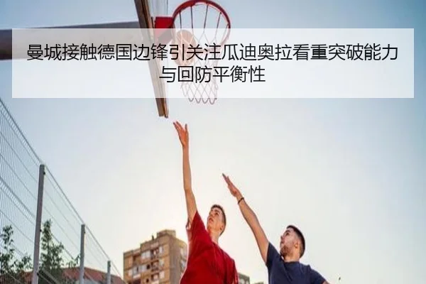 曼城接触德国边锋引关注瓜迪奥拉看重突破能力与回防平衡性